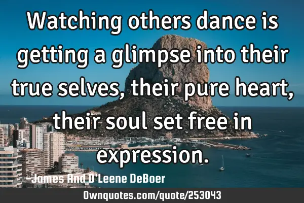 Watching others dance is getting a glimpse into their true selves, their pure heart, their soul set
