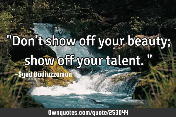 "Don’t show off your beauty; show off your talent."