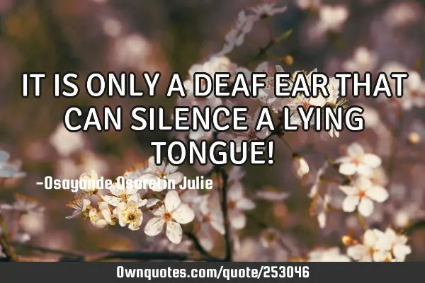 IT IS ONLY A DEAF EAR THAT CAN SILENCE A LYING TONGUE!