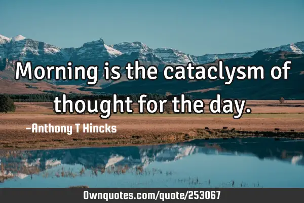 Morning is the cataclysm of thought for the