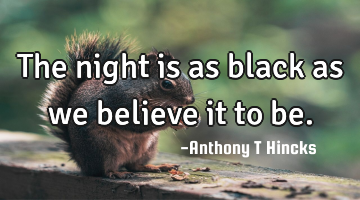 The night is as black as we believe it to be.