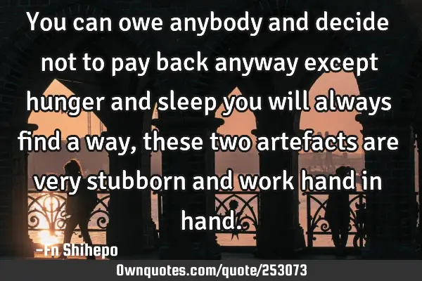 You can owe anybody and decide not to pay back anyway except hunger and sleep you will always find