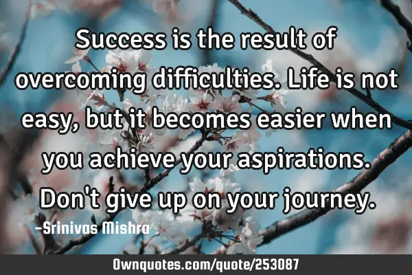 Success is the result of overcoming difficulties. Life is not easy, but it becomes easier when you