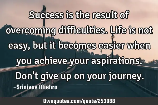 Success is the result of overcoming difficulties. Life is not easy, but it becomes easier when you