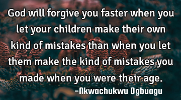 God will forgive you faster when you let your children make their own kind of mistakes than when