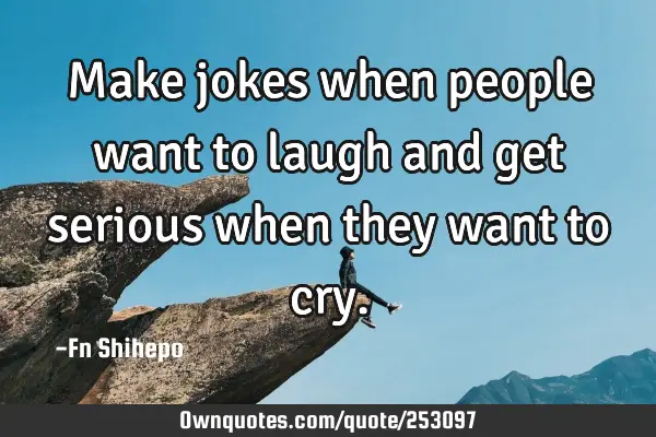 Make jokes when people want to laugh and get serious when they want to