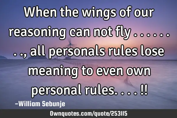 When the wings of our reasoning can not fly ........, all personals rules lose meaning to even own