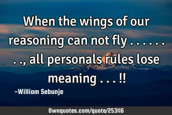 When the wings of our reasoning can not fly ........, all personals rules lose meaning ...!!