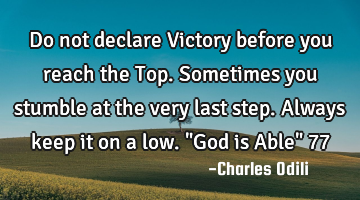Do not declare Victory before you reach the Top. Sometimes you stumble at the very last step. A