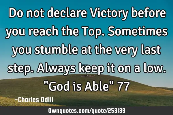 Do not declare Victory before you reach the Top. Sometimes you stumble at the very last step. A