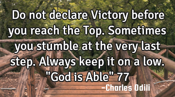 Do not declare Victory before you reach the Top. Sometimes you stumble at the very last step. A