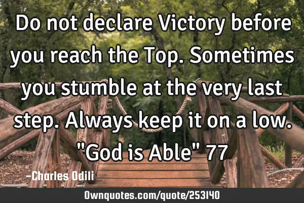 Do not declare Victory before you reach the Top. Sometimes you stumble at the very last step. A