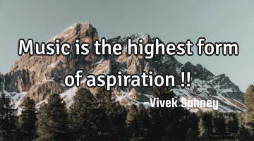 Music 
is the 
highest 
form of 
aspiration !!