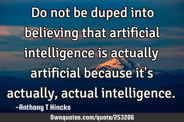 Do not be duped into believing that artificial intelligence is actually artificial because it