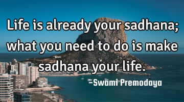 Life is already your sadhana; what you need to do is make sadhana your life.