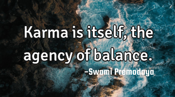 Karma is itself, the agency of balance.