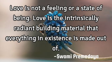 Love is not a feeling or a state of being. Love is the intrinsically radiant building material that