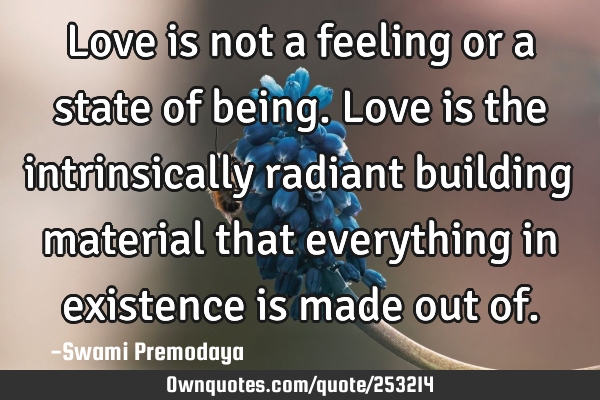 Love is not a feeling or a state of being. Love is the intrinsically radiant building material that