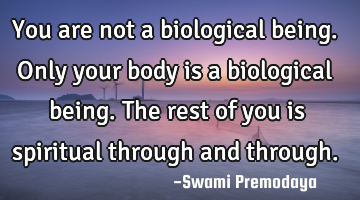 You are not a biological being. Only your body is a biological being. The rest of you is spiritual