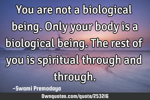 You are not a biological being. Only your body is a biological being. The rest of you is spiritual