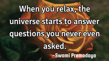 When you relax, the universe starts to answer questions you never even asked.