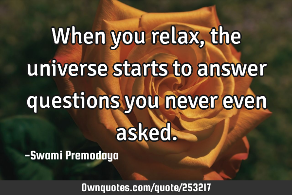 When you relax, the universe starts to answer questions you never even