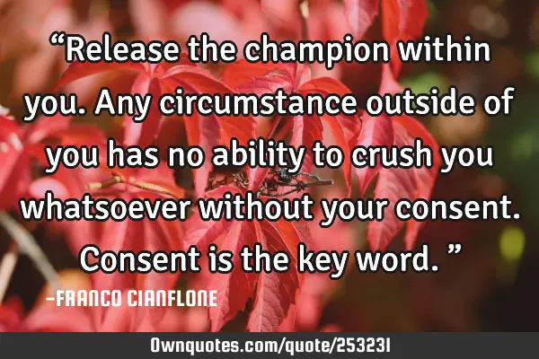 “Release the champion within you. Any circumstance outside of you has no ability to crush you