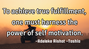 To achieve true fulfillment, one must harness the power of self motivation.