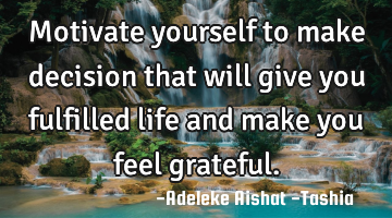 Motivate yourself to make decision that will give you fulfilled life and make you feel grateful.