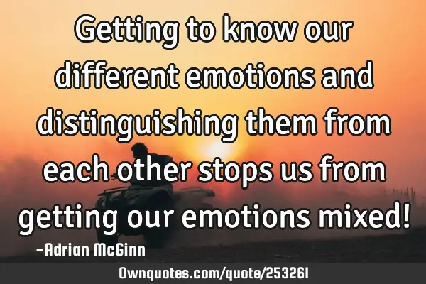 Getting to know our different emotions and distinguishing them from each other stops us from