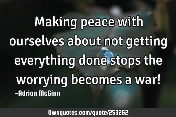 Making peace with ourselves about not getting everything done stops the worrying becomes a war!