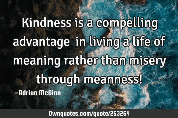 Kindness is a compelling advantage ﻿in living a life of meaning rather than misery through