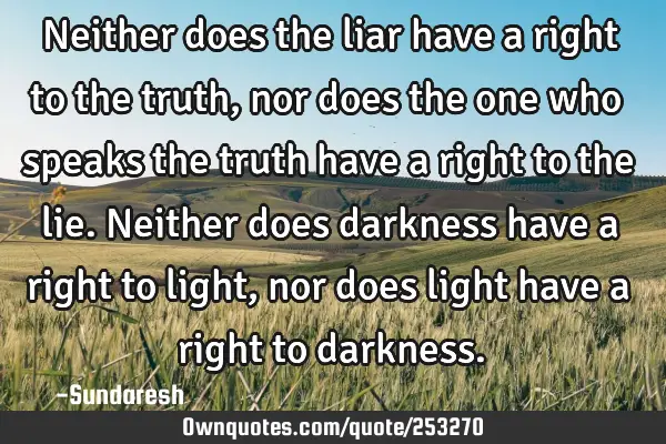 Neither does the liar have a right to the truth, nor does the one who speaks the truth have a right