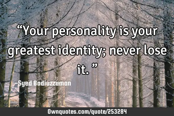 “Your personality is your greatest identity; never lose it.”