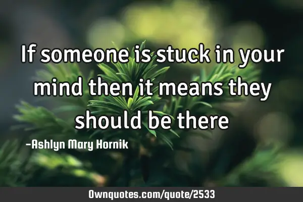 If someone is stuck in your mind then it means they should be