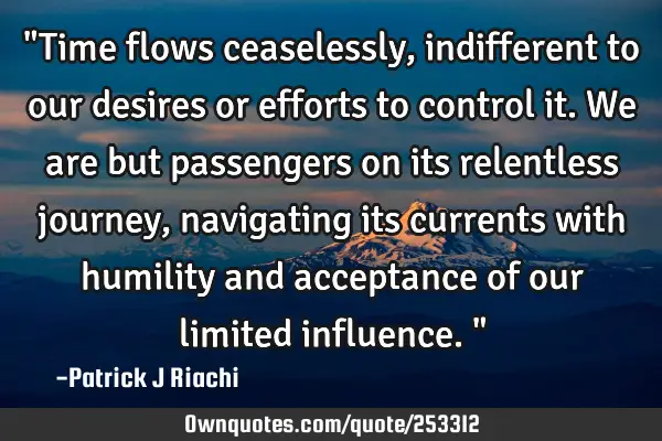 "Time flows ceaselessly, indifferent to our desires or efforts to control it. We are but passengers