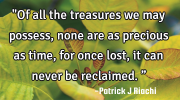 "Of all the treasures we may possess, none are as precious as time, for once lost, it can never be