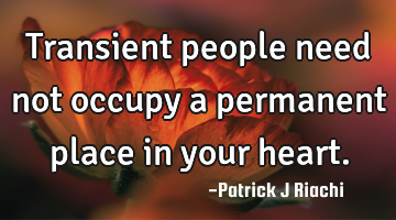 Transient people need not occupy a permanent place in your heart.