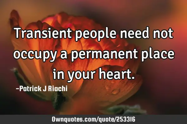 Transient people need not occupy a permanent place in your