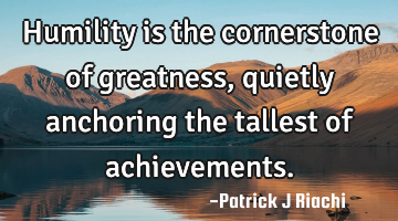 Humility is the cornerstone of greatness, quietly anchoring the tallest of achievements.