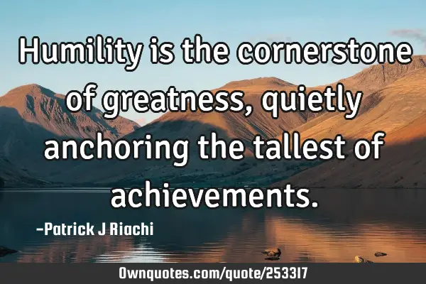 Humility is the cornerstone of greatness, quietly anchoring the tallest of