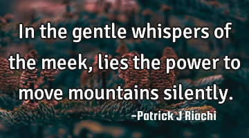 In the gentle whispers of the meek, lies the power to move mountains silently.