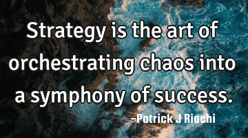 Strategy is the art of orchestrating chaos into a symphony of success.