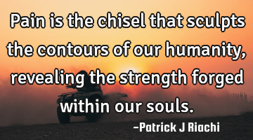 Pain is the chisel that sculpts the contours of our humanity, revealing the strength forged within