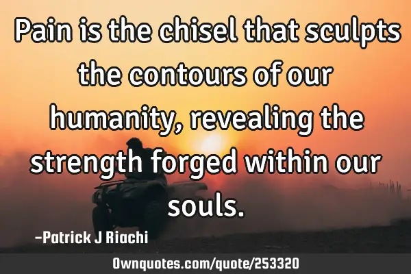 Pain is the chisel that sculpts the contours of our humanity, revealing the strength forged within