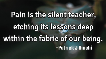 Pain is the silent teacher, etching its lessons deep within the fabric of our being.