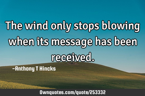 The wind only stops blowing when its message has been received ...