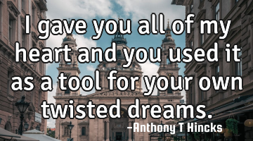 I gave you all of my heart and you used it as a tool for your own twisted dreams.