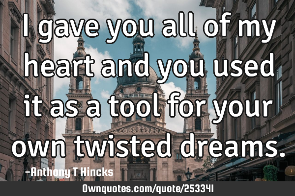 I gave you all of my heart and you used it as a tool for your own twisted