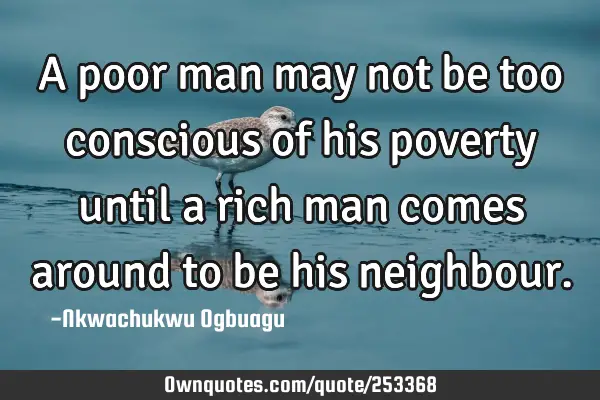 A poor man may not be too conscious of his poverty until a rich man comes around to be his
